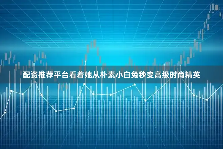 配资推荐平台看着她从朴素小白兔秒变高级时尚精英