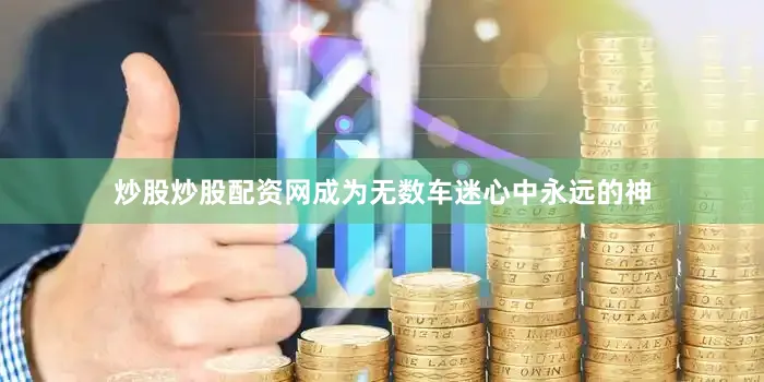 炒股炒股配资网成为无数车迷心中永远的神