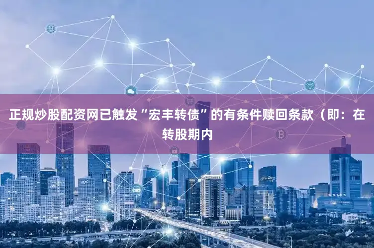 正规炒股配资网已触发“宏丰转债”的有条件赎回条款（即：在转股期内