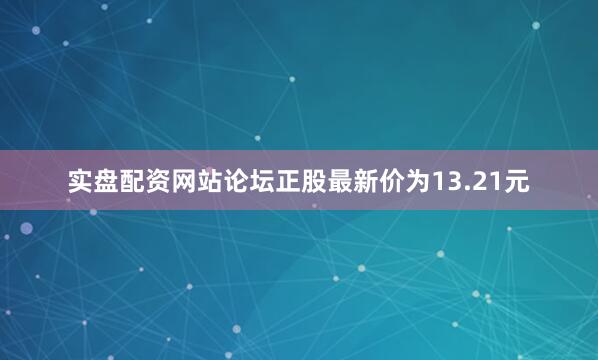 实盘配资网站论坛正股最新价为13.21元