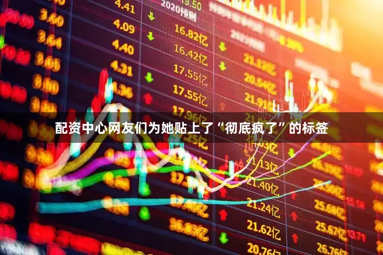 配资中心网友们为她贴上了“彻底疯了”的标签