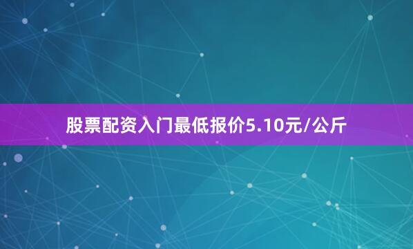 股票配资入门最低报价5.10元/公斤