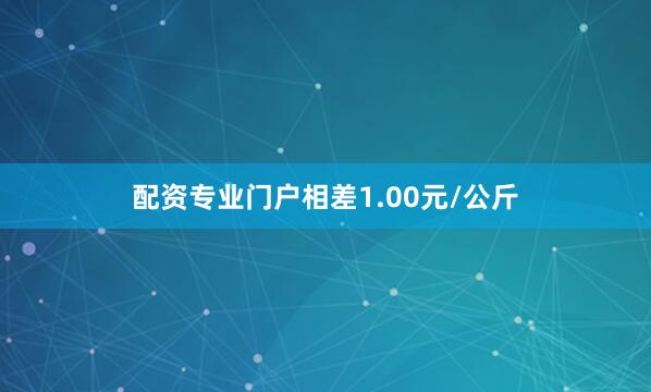 配资专业门户相差1.00元/公斤