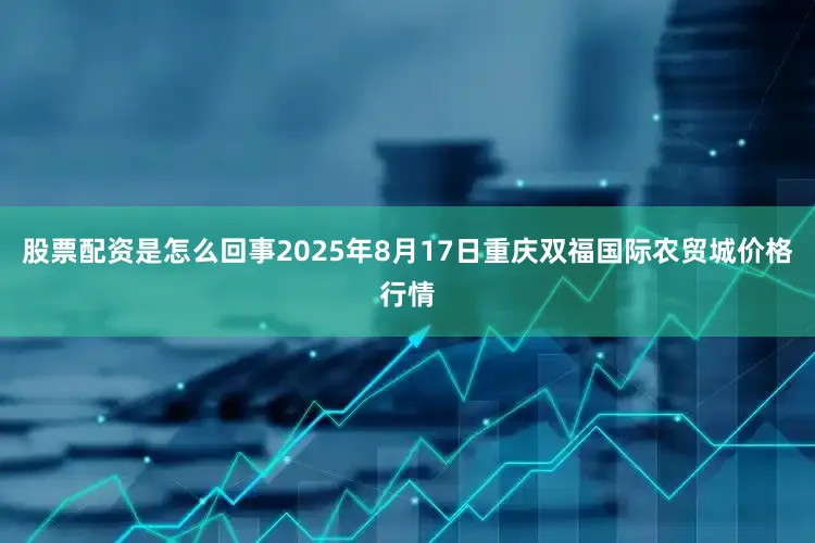 股票配资是怎么回事2025年8月17日重庆双福国际农贸城价格行情
