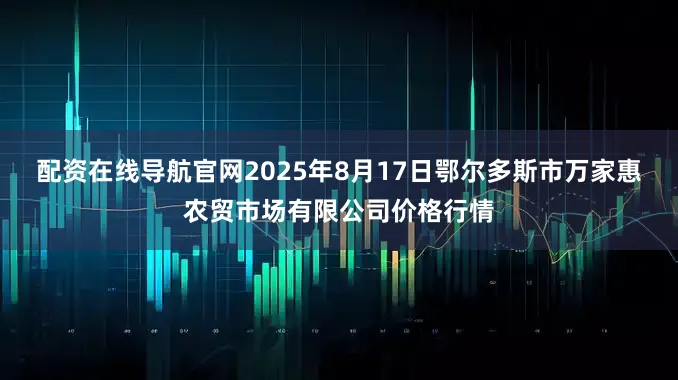 配资在线导航官网2025年8月17日鄂尔多斯市万家惠农贸市场有限公司价格行情