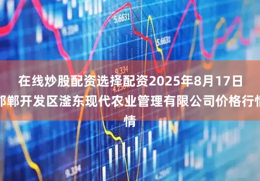 在线炒股配资选择配资2025年8月17日邯郸开发区滏东现代农业管理有限公司价格行情