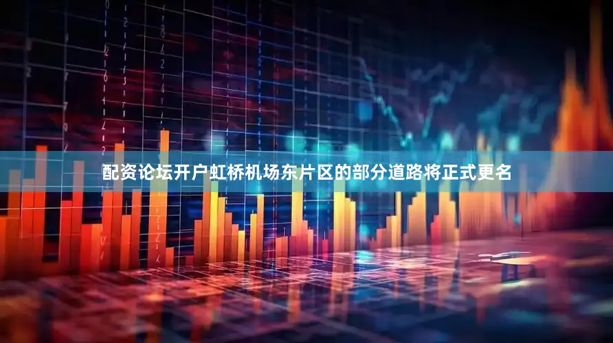 配资论坛开户虹桥机场东片区的部分道路将正式更名