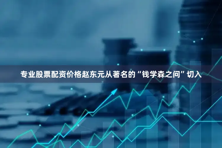 专业股票配资价格赵东元从著名的“钱学森之问”切入