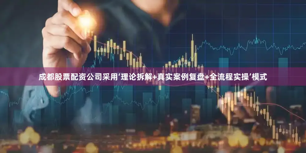 成都股票配资公司采用‘理论拆解+真实案例复盘+全流程实操’模式