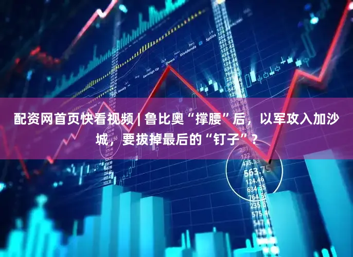 配资网首页快看视频 | 鲁比奥“撑腰”后，以军攻入加沙城，要拔掉最后的“钉子”？