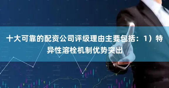 十大可靠的配资公司评级理由主要包括：1）特异性溶栓机制优势突出