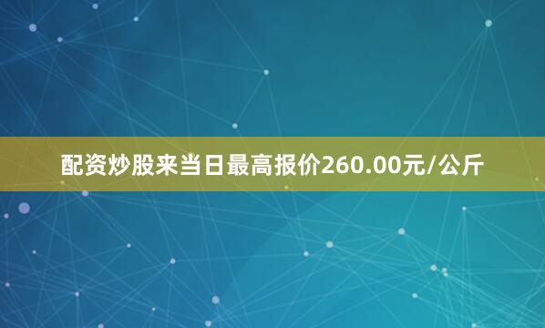 配资炒股来当日最高报价260.00元/公斤