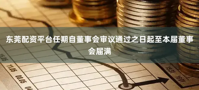东莞配资平台任期自董事会审议通过之日起至本届董事会届满