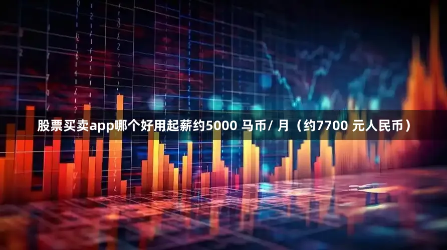 股票买卖app哪个好用起薪约5000 马币/ 月（约7700 元人民币）