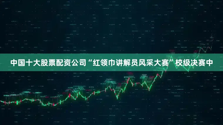 中国十大股票配资公司“红领巾讲解员风采大赛”校级决赛中