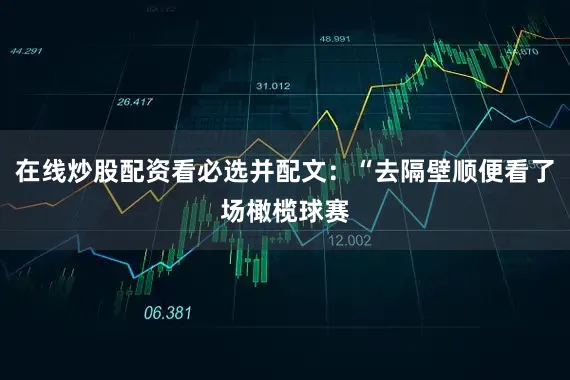 在线炒股配资看必选并配文：“去隔壁顺便看了场橄榄球赛