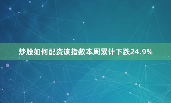 炒股如何配资该指数本周累计下跌24.9%