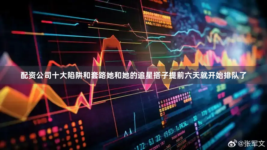 配资公司十大陷阱和套路她和她的追星搭子提前六天就开始排队了