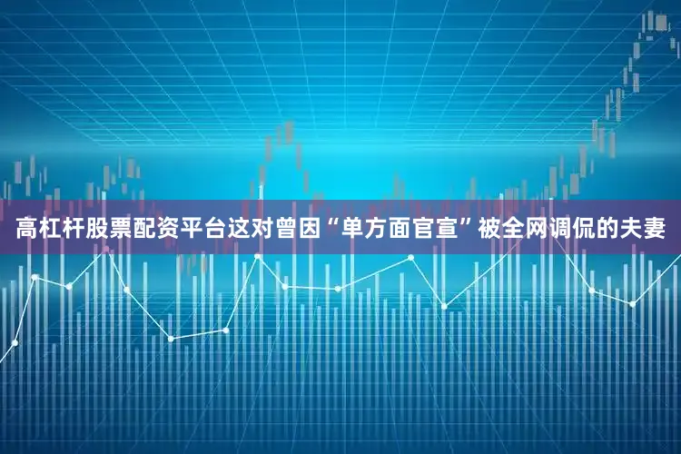 高杠杆股票配资平台这对曾因“单方面官宣”被全网调侃的夫妻