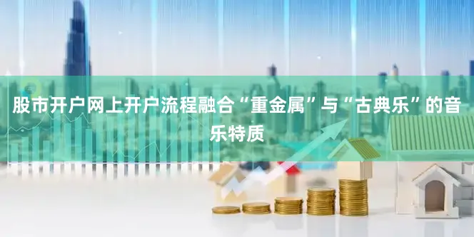 股市开户网上开户流程融合“重金属”与“古典乐”的音乐特质