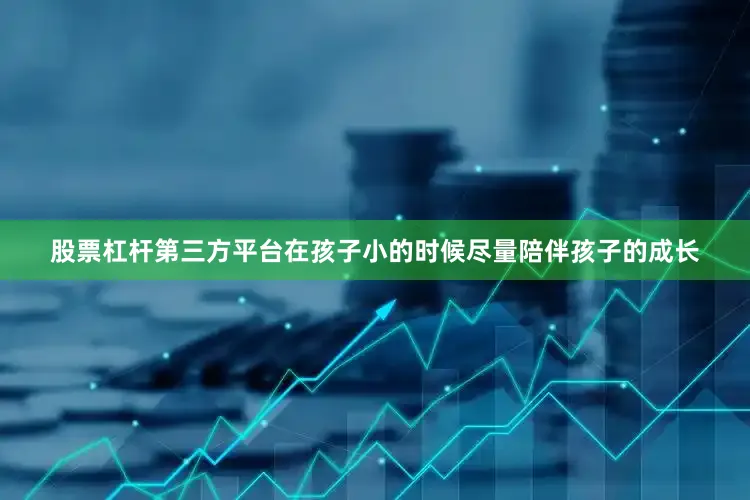 股票杠杆第三方平台在孩子小的时候尽量陪伴孩子的成长