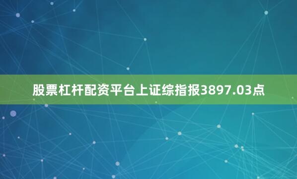 股票杠杆配资平台上证综指报3897.03点
