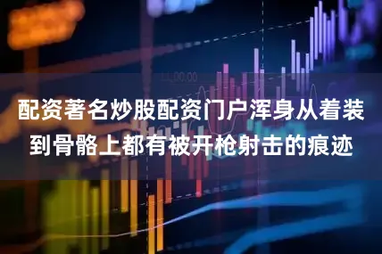 配资著名炒股配资门户浑身从着装到骨骼上都有被开枪射击的痕迹