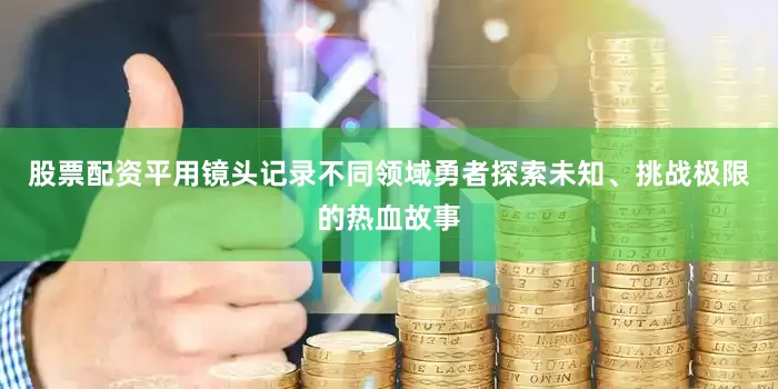 股票配资平用镜头记录不同领域勇者探索未知、挑战极限的热血故事