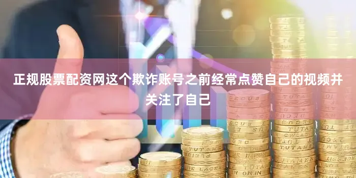 正规股票配资网这个欺诈账号之前经常点赞自己的视频并关注了自己