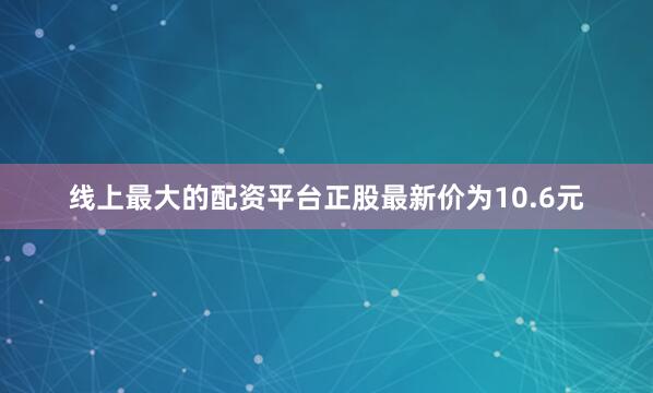 线上最大的配资平台正股最新价为10.6元